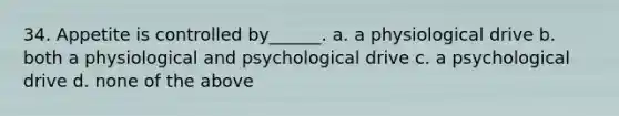 34. Appetite is controlled by______. a. a physiological drive b. both a physiological and psychological drive c. a psychological drive d. none of the above