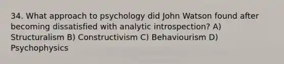 34. What approach to psychology did John Watson found after becoming dissatisfied with analytic introspection? A) Structuralism B) Constructivism C) Behaviourism D) Psychophysics