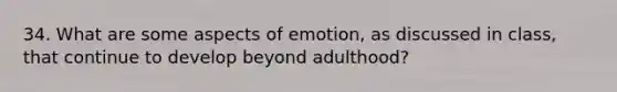 34. What are some aspects of emotion, as discussed in class, that continue to develop beyond adulthood?