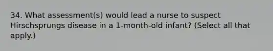 34. What assessment(s) would lead a nurse to suspect Hirschsprungs disease in a 1-month-old infant? (Select all that apply.)