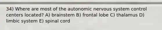 34) Where are most of the autonomic nervous system control centers located? A) brainstem B) frontal lobe C) thalamus D) limbic system E) spinal cord