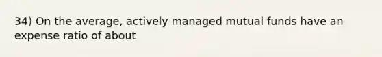 34) On the average, actively managed mutual funds have an expense ratio of about