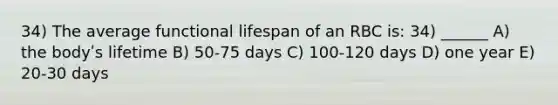 34) The average functional lifespan of an RBC is: 34) ______ A) the bodyʹs lifetime B) 50-75 days C) 100-120 days D) one year E) 20-30 days