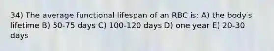 34) The average functional lifespan of an RBC is: A) the bodyʹs lifetime B) 50-75 days C) 100-120 days D) one year E) 20-30 days