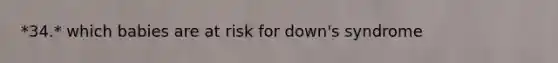 *34.* which babies are at risk for down's syndrome