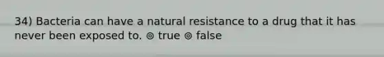 34) Bacteria can have a natural resistance to a drug that it has never been exposed to. ⊚ true ⊚ false