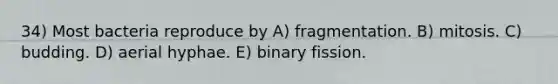 34) Most bacteria reproduce by A) fragmentation. B) mitosis. C) budding. D) aerial hyphae. E) binary fission.