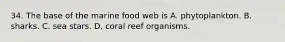 34. The base of the marine food web is A. phytoplankton. B. sharks. C. sea stars. D. coral reef organisms.