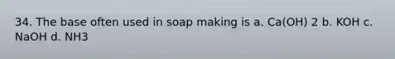 34. The base often used in soap making is a. Ca(OH) 2 b. KOH c. NaOH d. NH3