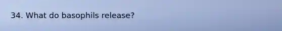 34. What do basophils release?