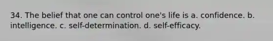 34. The belief that one can control one's life is a. confidence. b. intelligence. c. self-determination. d. self-efficacy.