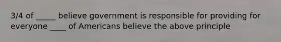 3/4 of _____ believe government is responsible for providing for everyone ____ of Americans believe the above principle