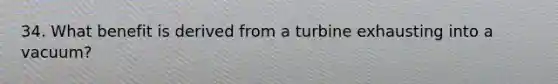 34. What benefit is derived from a turbine exhausting into a vacuum?