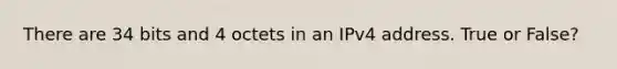 There are 34 bits and 4 octets in an IPv4 address. True or False?