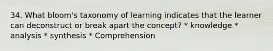 34. What bloom's taxonomy of learning indicates that the learner can deconstruct or break apart the concept? * knowledge * analysis * synthesis * Comprehension