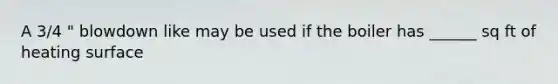A 3/4 " blowdown like may be used if the boiler has ______ sq ft of heating surface