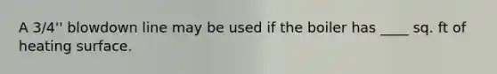 A 3/4'' blowdown line may be used if the boiler has ____ sq. ft of heating surface.