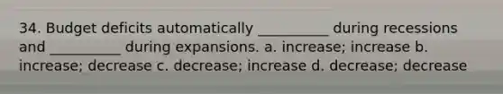 34. Budget deficits automatically __________ during recessions and __________ during expansions. a. increase; increase b. increase; decrease c. decrease; increase d. decrease; decrease