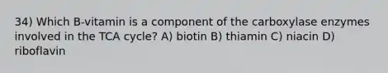 34) Which B-vitamin is a component of the carboxylase enzymes involved in the TCA cycle? A) biotin B) thiamin C) niacin D) riboflavin