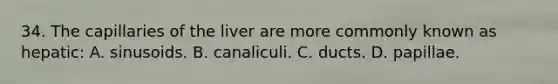 34. The capillaries of the liver are more commonly known as hepatic: A. sinusoids. B. canaliculi. C. ducts. D. papillae.