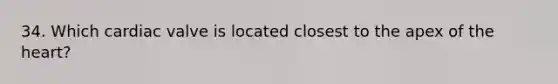 34. Which cardiac valve is located closest to the apex of the heart?