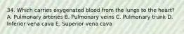 34. Which carries oxygenated blood from the lungs to the heart? A. Pulmonary arteries B. Pulmonary veins C. Pulmonary trunk D. Inferior vena cava E. Superior vena cava