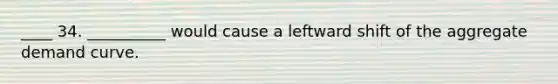 ____ 34. __________ would cause a leftward shift of the aggregate demand curve.