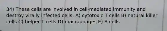 34) These cells are involved in cell-mediated immunity and destroy virally infected cells: A) cytotoxic T cells B) natural killer cells C) helper T cells D) macrophages E) B cells