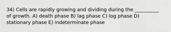 34) Cells are rapidly growing and dividing during the __________ of growth. A) death phase B) lag phase C) log phase D) stationary phase E) indeterminate phase