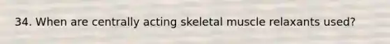 34. When are centrally acting skeletal muscle relaxants used?