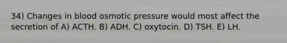 34) Changes in blood osmotic pressure would most affect the secretion of A) ACTH. B) ADH. C) oxytocin. D) TSH. E) LH.