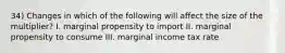 34) Changes in which of the following will affect the size of the multiplier? I. marginal propensity to import II. marginal propensity to consume III. marginal income tax rate