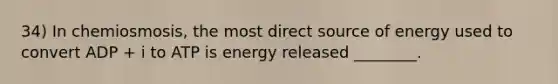 34) In chemiosmosis, the most direct source of energy used to convert ADP + i to ATP is energy released ________.