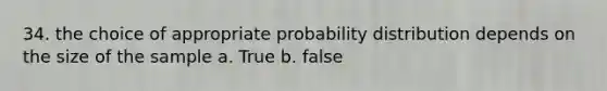 34. the choice of appropriate probability distribution depends on the size of the sample a. True b. false