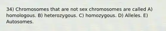 34) Chromosomes that are not sex chromosomes are called A) homologous. B) heterozygous. C) homozygous. D) Alleles. E) Autosomes.