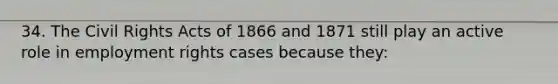 34. The Civil Rights Acts of 1866 and 1871 still play an active role in employment rights cases because they: