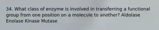 34. What class of enzyme is involved in transferring a functional group from one position on a molecule to another? Aldolase Enolase Kinase Mutase