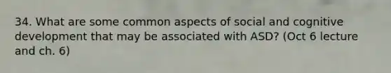 34. What are some common aspects of social and cognitive development that may be associated with ASD? (Oct 6 lecture and ch. 6)