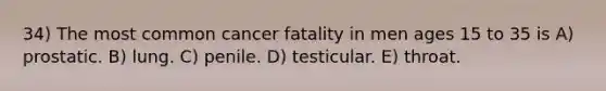 34) The most common cancer fatality in men ages 15 to 35 is A) prostatic. B) lung. C) penile. D) testicular. E) throat.