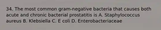 34. The most common gram-negative bacteria that causes both acute and chronic bacterial prostatitis is A. Staphylococcus aureus B. Klebsiella C. E coli D. Enterobacteriaceae