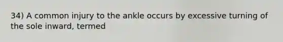 34) A common injury to the ankle occurs by excessive turning of the sole inward, termed