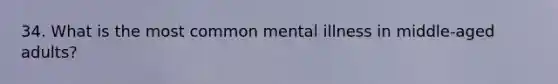 34. What is the most common mental illness in middle-aged adults?