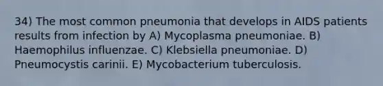 34) The most common pneumonia that develops in AIDS patients results from infection by A) Mycoplasma pneumoniae. B) Haemophilus influenzae. C) Klebsiella pneumoniae. D) Pneumocystis carinii. E) Mycobacterium tuberculosis.