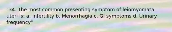 "34. The most common presenting symptom of leiomyomata uteri is: a. Infertility b. Menorrhagia c. GI symptoms d. Urinary frequency"