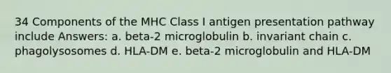 34 Components of the MHC Class I antigen presentation pathway include Answers: a. beta-2 microglobulin b. invariant chain c. phagolysosomes d. HLA-DM e. beta-2 microglobulin and HLA-DM