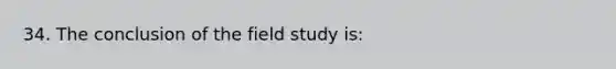 34. The conclusion of the field study is: