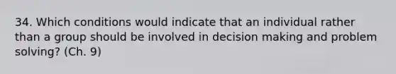 34. Which conditions would indicate that an individual rather than a group should be involved in decision making and problem solving? (Ch. 9)