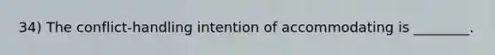 34) The conflict-handling intention of accommodating is ________.