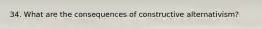 34. What are the consequences of constructive alternativism?