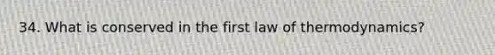 34. What is conserved in the first law of thermodynamics?